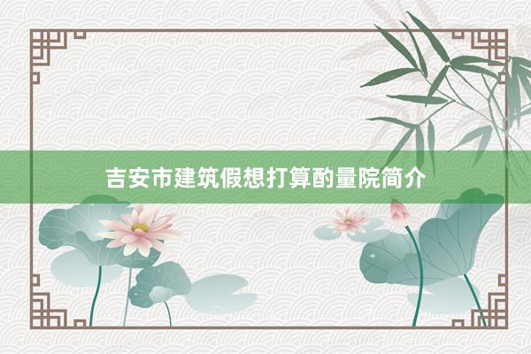 吉安市建筑假想打算酌量院简介