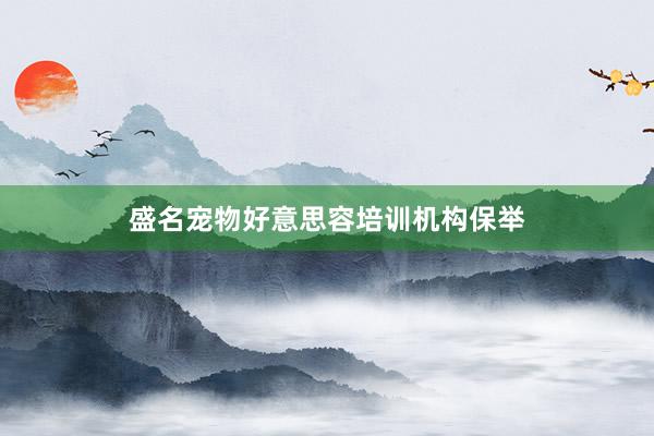 盛名宠物好意思容培训机构保举